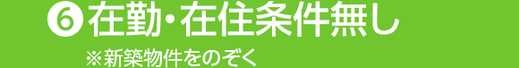 ❻在勤・在住条件無し(※新築物件をのぞく)